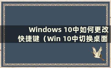 Windows 10中如何更改快捷键（Win 10中切换桌面的快捷键可以修改吗）